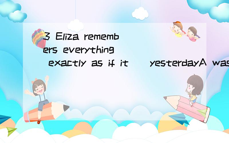 3 Eliza remembers everything exactly as if it__yesterdayA was happening B happens C has happened D happened