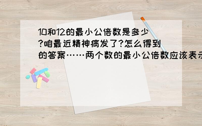 10和12的最小公倍数是多少?咱最近精神病发了?怎么得到的答案……两个数的最小公倍数应该表示是（X,Y）还是【X,Y】？