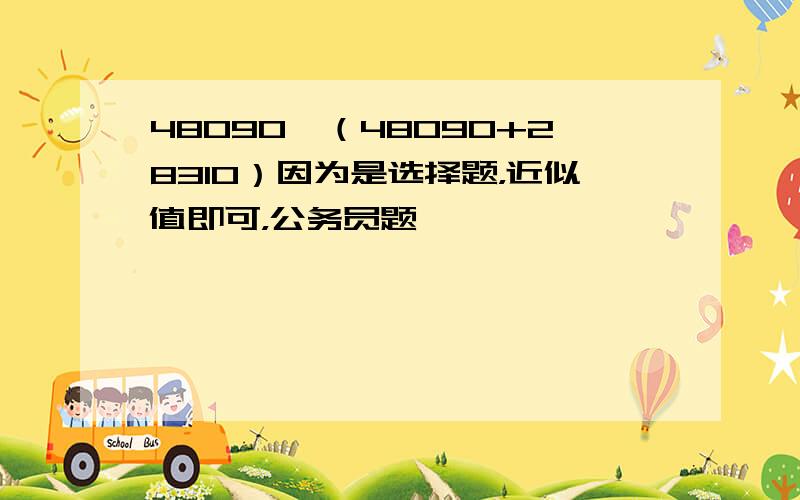 48090÷（48090+28310）因为是选择题，近似值即可，公务员题