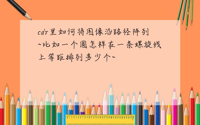 cdr里如何将图像沿路径阵列~比如一个圆怎样在一条螺旋线上等距排列多少个~