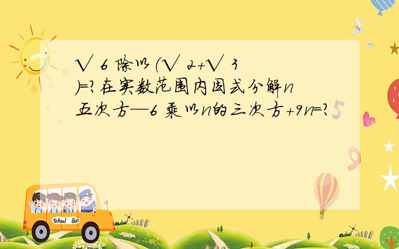 √ 6 除以（√ 2+√ 3）=?在实数范围内因式分解n五次方—6 乘以n的三次方+9n=?