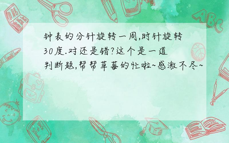 钟表的分针旋转一周,时针旋转30度.对还是错?这个是一道判断题,帮帮草莓的忙啦~感激不尽~