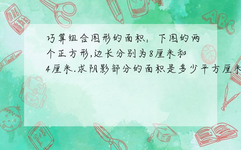 巧算组合图形的面积：下图的两个正方形,边长分别为8厘米和4厘米.求阴影部分的面积是多少平方厘米?