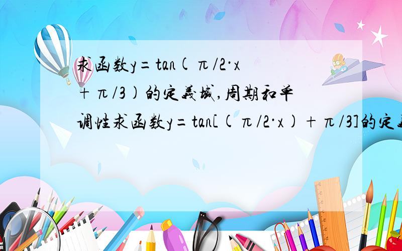 求函数y=tan(π/2·x+π/3)的定义域,周期和单调性求函数y=tan[(π/2·x)+π/3]的定义域,周期和单调性请问,像这样的题,能给点提示,