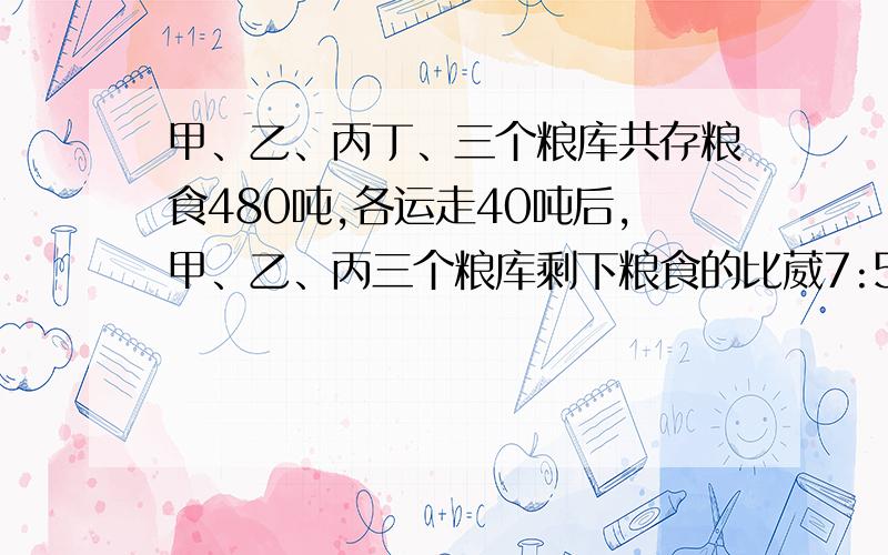 甲、乙、丙丁、三个粮库共存粮食480吨,各运走40吨后,甲、乙、丙三个粮库剩下粮食的比葳7:5:6,甲仓库原有粮食多少吨?