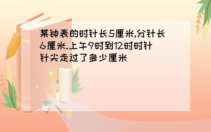 某钟表的时针长5厘米,分针长6厘米.上午9时到12时时针针尖走过了多少厘米