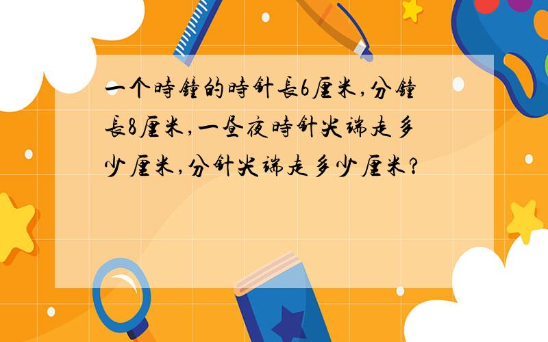 一个时钟的时针长6厘米,分钟长8厘米,一昼夜时针尖端走多少厘米,分针尖端走多少厘米?