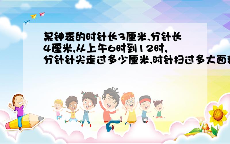 某钟表的时针长3厘米,分针长4厘米,从上午6时到12时,分针针尖走过多少厘米,时针扫过多大面积