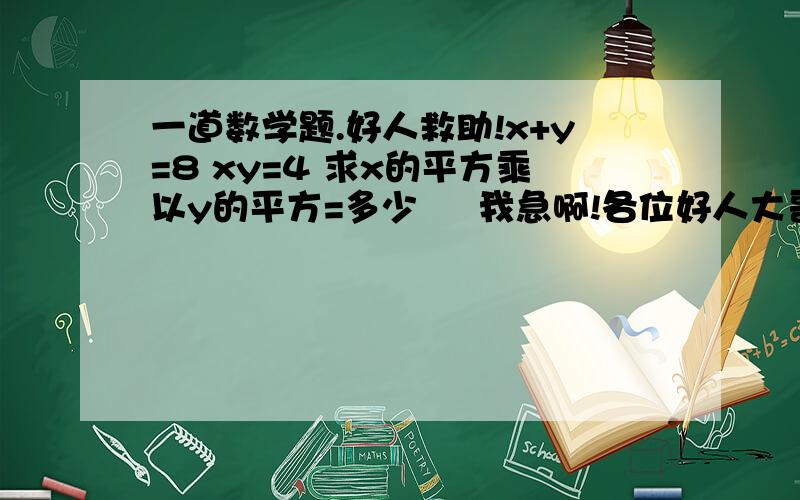 一道数学题.好人救助!x+y=8 xy=4 求x的平方乘以y的平方=多少     我急啊!各位好人大哥大姐.不带这么玩我的啊,求助!