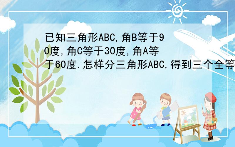 已知三角形ABC,角B等于90度,角C等于30度,角A等于60度.怎样分三角形ABC,得到三个全等三角形?