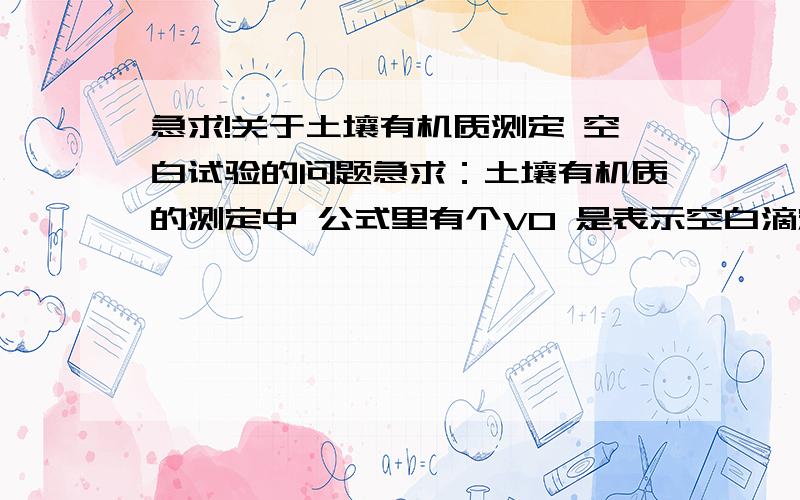 急求!关于土壤有机质测定 空白试验的问题急求：土壤有机质的测定中 公式里有个V0 是表示空白滴定时 消耗硫酸亚铁的体积 现在不明白的是 空白实验需要加二氧化硅或高温灼烧过的土样 这