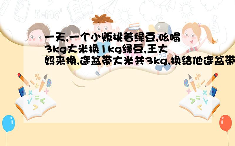 一天,一个小贩挑着绿豆,吆喝3kg大米换1kg绿豆,王大妈来换,连盆带大米共3kg,换给他连盆带绿豆共1kg,问谁吃亏