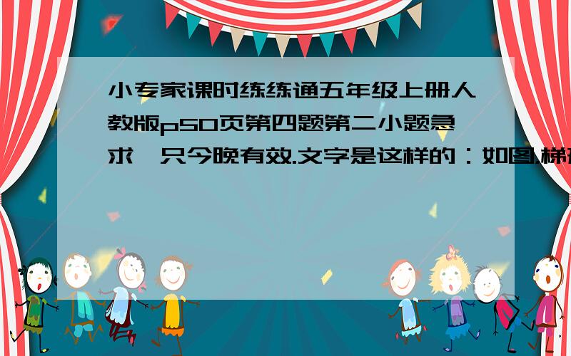 小专家课时练练通五年级上册人教版p50页第四题第二小题急求,只今晚有效.文字是这样的：如图，梯形的面积是420平方厘米，阴影部分的面积是236平方厘米，已知梯形的下底比上底长26厘米，