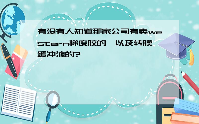 有没有人知道那家公司有卖western梯度胶的,以及转膜缓冲液的?