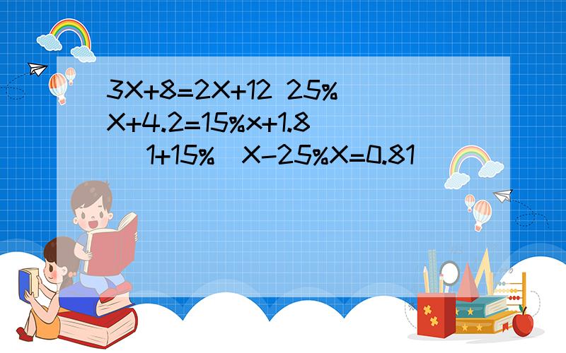 3X+8=2X+12 25%X+4.2=15%x+1.8 (1+15%）X-25%X=0.81