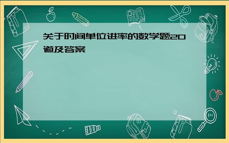 关于时间单位进率的数学题20道及答案