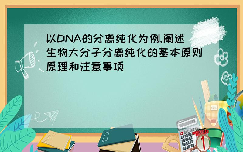 以DNA的分离纯化为例,阐述生物大分子分离纯化的基本原则原理和注意事项
