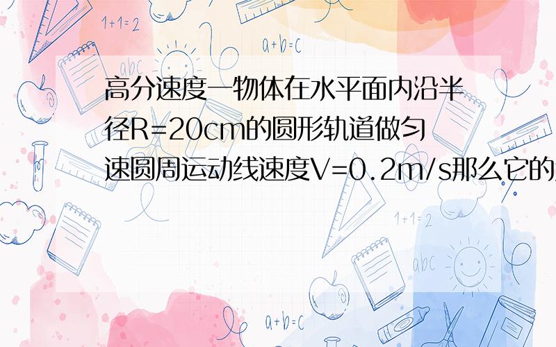 高分速度一物体在水平面内沿半径R=20cm的圆形轨道做匀速圆周运动线速度V=0.2m/s那么它的角速度...高分速度一物体在水平面内沿半径R=20cm的圆形轨道做匀速圆周运动线速度V=0.2m/s那么它的角速