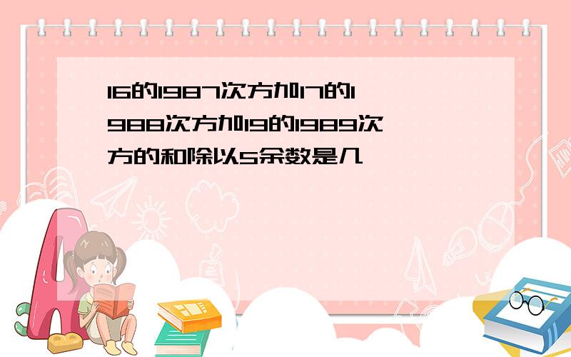 16的1987次方加17的1988次方加19的1989次方的和除以5余数是几