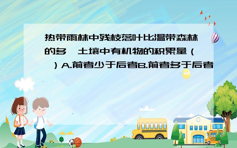 热带雨林中残枝落叶比温带森林的多,土壤中有机物的积累量（ ）A.前者少于后者B.前者多于后者