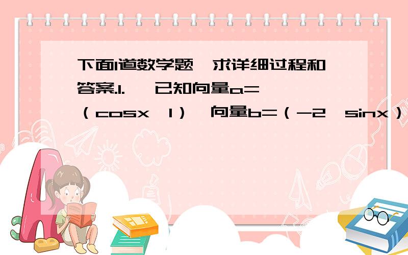 下面1道数学题,求详细过程和答案.1.   已知向量a=（cosx,1）,向量b=（-2,sinx）,x属于（π,3/2π）且向量a垂直于向量b.  （1）求sinx值  （2）求tan（x+1/4π）的值