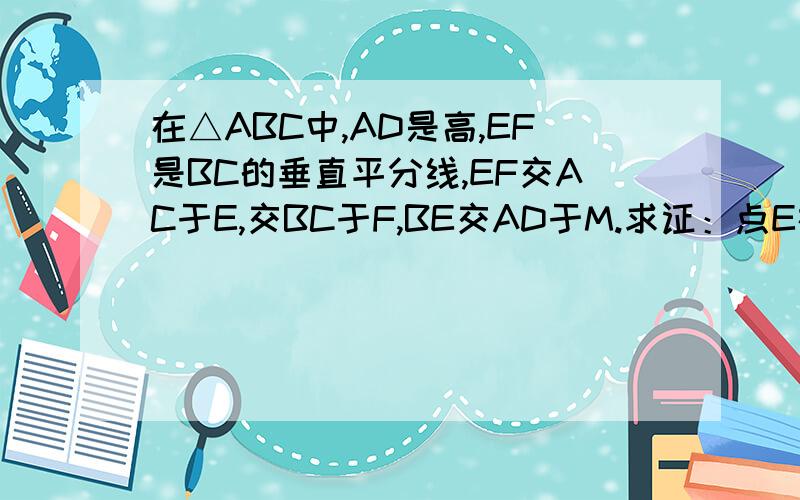 在△ABC中,AD是高,EF是BC的垂直平分线,EF交AC于E,交BC于F,BE交AD于M.求证：点E在AM的垂直平分线上.