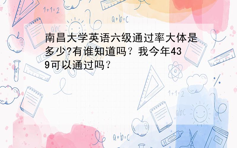 南昌大学英语六级通过率大体是多少?有谁知道吗？我今年439可以通过吗？