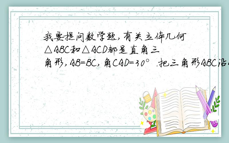 我要提问数学题,有关立体几何△ABC和△ACD都是直角三角形,AB=BC,角CAD=30°.把三角形ABC沿AC边折起,使△ABC所在的平面与△ACD所在的平面垂直,若AB=根号6,求C点到平面ABD的距离.