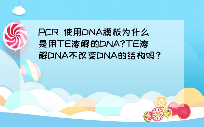 PCR 使用DNA模板为什么是用TE溶解的DNA?TE溶解DNA不改变DNA的结构吗？