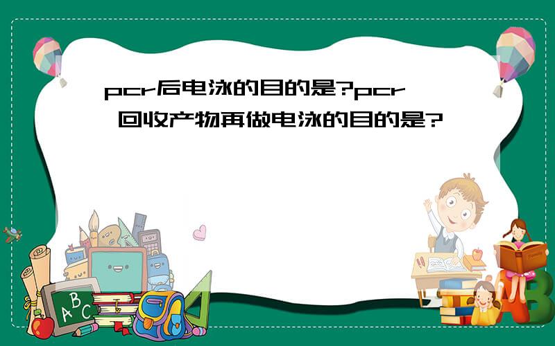 pcr后电泳的目的是?pcr 回收产物再做电泳的目的是?