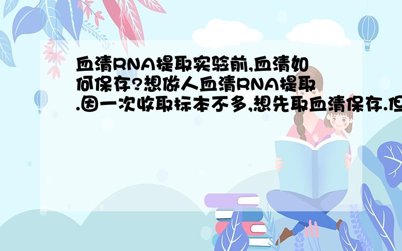 血清RNA提取实验前,血清如何保存?想做人血清RNA提取.因一次收取标本不多,想先取血清保存.但不知道保存这种血清的保存条件,要加抗凝剂一类的不?是不是可以静置1H后,离心,然后-70°C保存最