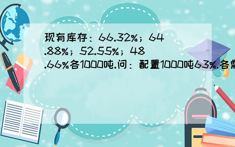 现有库存：66.32%；64.88%；52.55%；48.66%各1000吨.问：配置1000吨63%.各需要用库存多少吨?