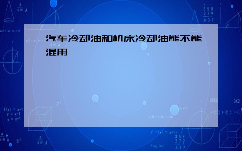 汽车冷却油和机床冷却油能不能混用