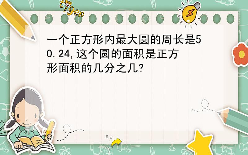 一个正方形内最大圆的周长是50.24,这个圆的面积是正方形面积的几分之几?