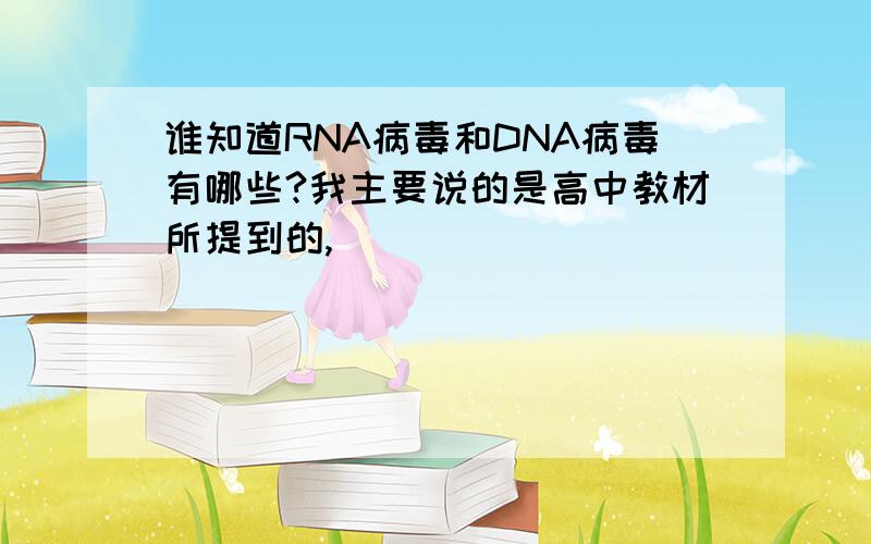 谁知道RNA病毒和DNA病毒有哪些?我主要说的是高中教材所提到的,