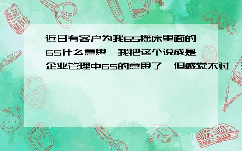 近日有客户为我6S摇床里面的6S什么意思,我把这个说成是企业管理中6S的意思了,但感觉不对,现在请知道的帮忙解决下.