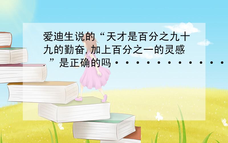 爱迪生说的“天才是百分之九十九的勤奋,加上百分之一的灵感.”是正确的吗···············有些人说其实这是1个错误 是他骗了我们 说很多人也很勤奋但他们最终还是没有成功 偏偏