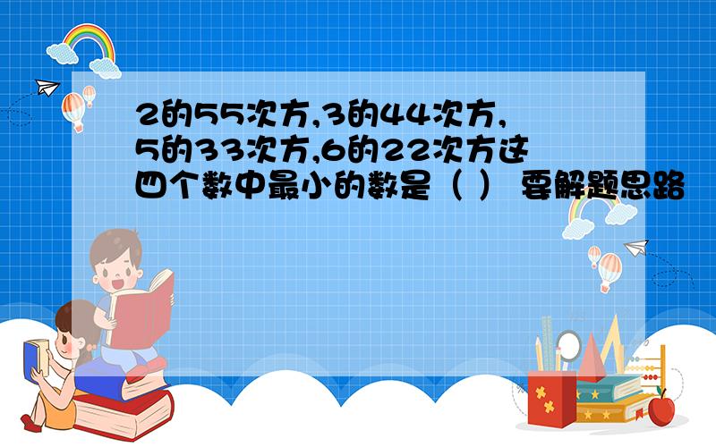 2的55次方,3的44次方,5的33次方,6的22次方这四个数中最小的数是（ ） 要解题思路