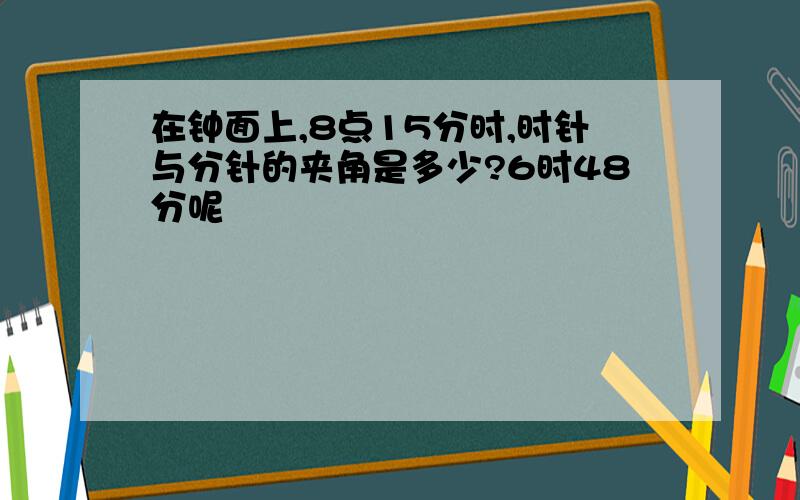 在钟面上,8点15分时,时针与分针的夹角是多少?6时48分呢