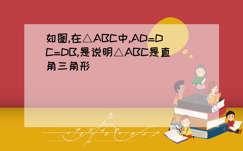 如图,在△ABC中,AD=DC=DB,是说明△ABC是直角三角形