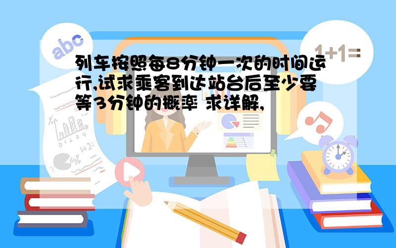 列车按照每8分钟一次的时间运行,试求乘客到达站台后至少要等3分钟的概率 求详解,