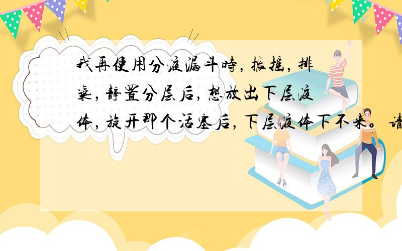 我再使用分液漏斗时，振摇，排气，静置分层后，想放出下层液体，旋开那个活塞后，下层液体下不来。请问这是为什么。、