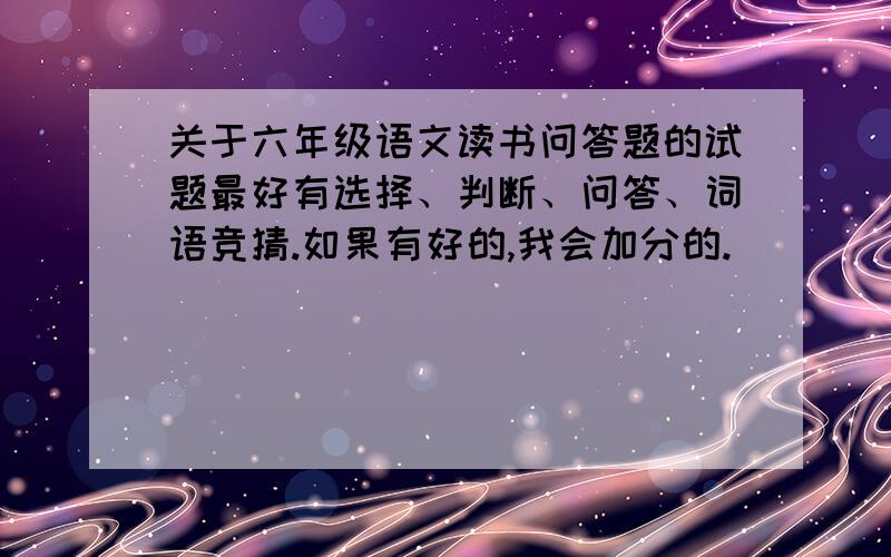 关于六年级语文读书问答题的试题最好有选择、判断、问答、词语竞猜.如果有好的,我会加分的.