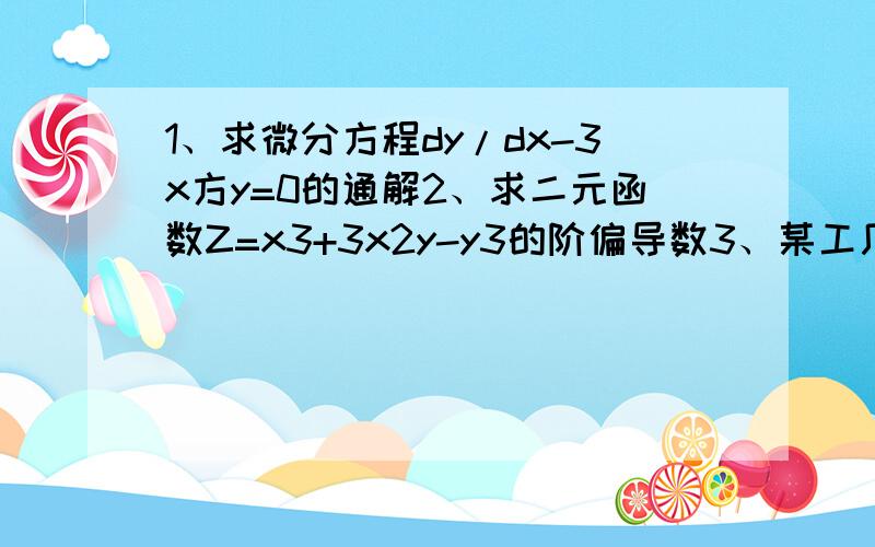 1、求微分方程dy/dx-3x方y=0的通解2、求二元函数Z=x3+3x2y-y3的阶偏导数3、某工厂生产AB两种产品,其销售价格分别为16元和18元,总成本是这两种产品产量x和y的函数C(X,Y)=2X方+3Y方,问这两种产品生产