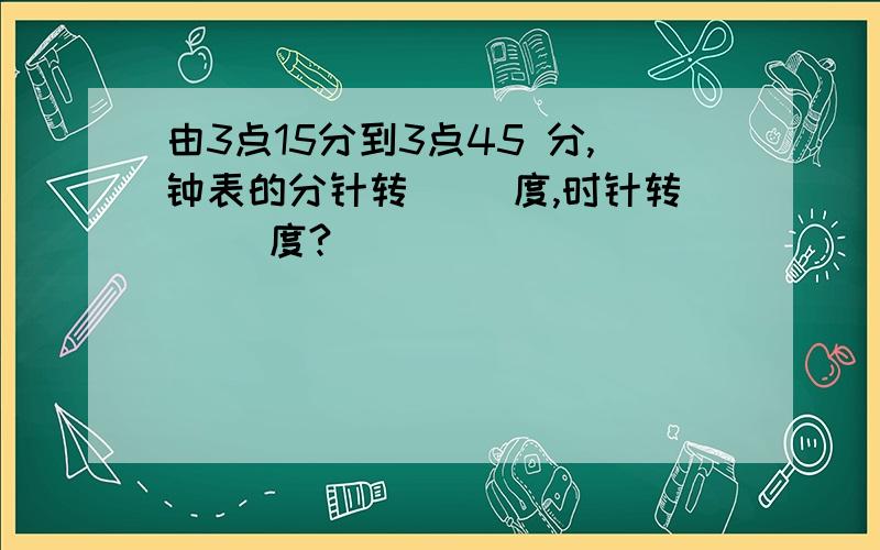 由3点15分到3点45 分,钟表的分针转（ ）度,时针转（ ）度?