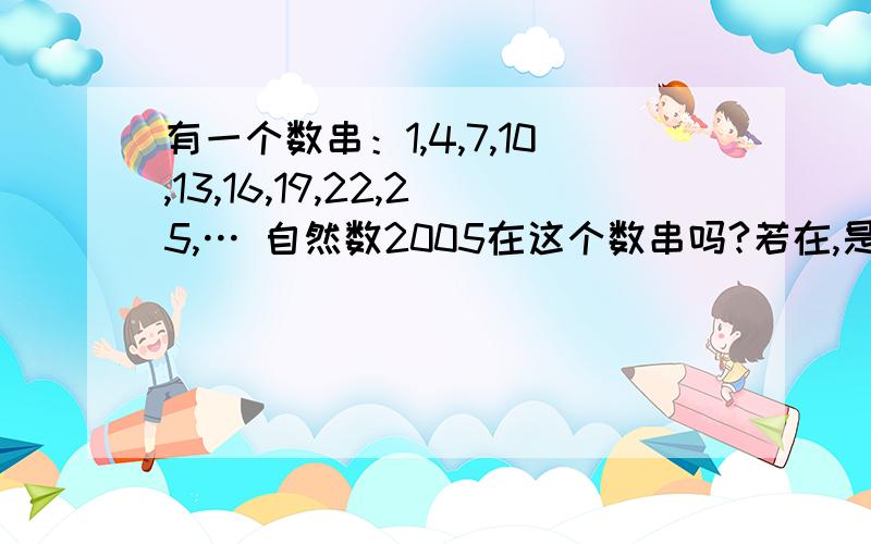 有一个数串：1,4,7,10,13,16,19,22,25,… 自然数2005在这个数串吗?若在,是第几个?若不在,说明理由