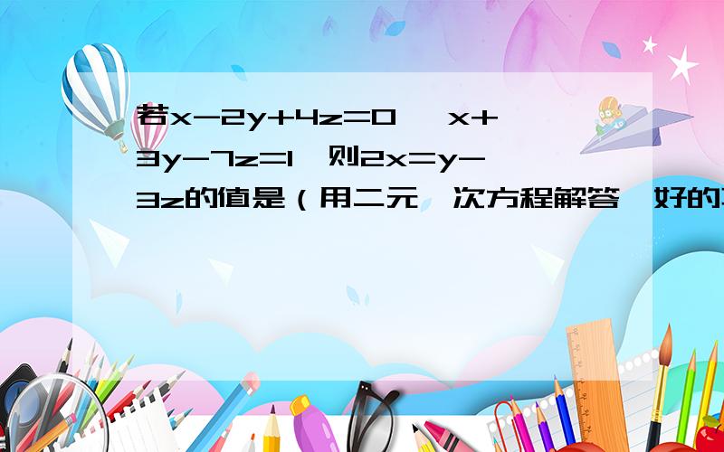 若x-2y+4z=0 ,x+3y-7z=1,则2x=y-3z的值是（用二元一次方程解答,好的再加10分）