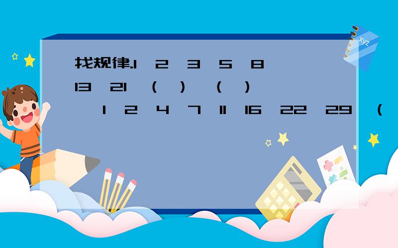 找规律.1,2,3,5,8,13,21,（ ）,（ ）…… 1,2,4,7,11,16,22,29,（ ）找规律.1,2,3,5,8,13,21,（ ）,（ ）…… 1,2,4,7,11,16,22,29,（ ）,（ ）……