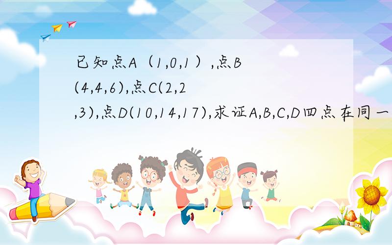 已知点A（1,0,1）,点B(4,4,6),点C(2,2,3),点D(10,14,17),求证A,B,C,D四点在同一平面内.用向量方法做