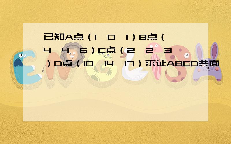 已知A点（1,0,1）B点（4,4,6）C点（2,2,3）D点（10,14,17）求证ABCD共面